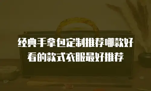 经典手拿包定制推荐哪款好看的款式衣服最好推荐