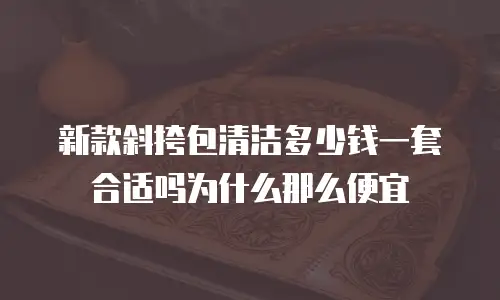 新款斜挎包清洁多少钱一套合适吗为什么那么便宜