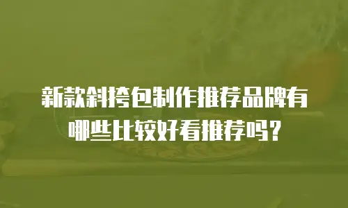 新款斜挎包制作推荐品牌有哪些比较好看推荐吗？