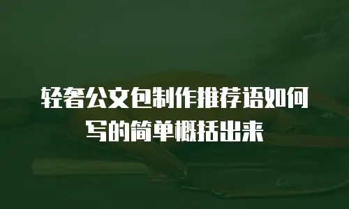 轻奢公文包制作推荐语如何写的简单概括出来