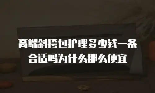 高端斜挎包护理多少钱一条合适吗为什么那么便宜