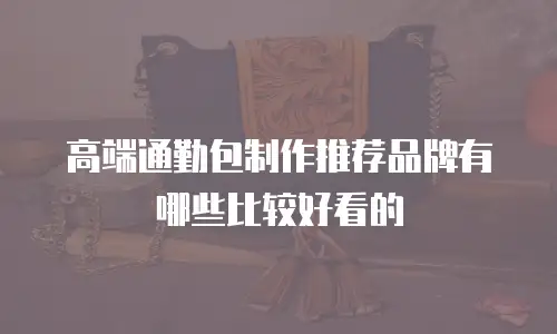高端通勤包制作推荐品牌有哪些比较好看的