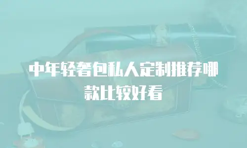 中年轻奢包私人定制推荐哪款比较好看