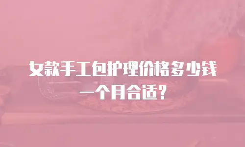 女款手工包护理价格多少钱一个月合适？