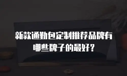 新款通勤包定制推荐品牌有哪些牌子的最好？