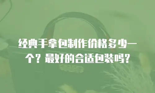 经典手拿包制作价格多少一个？最好的合适包装吗？