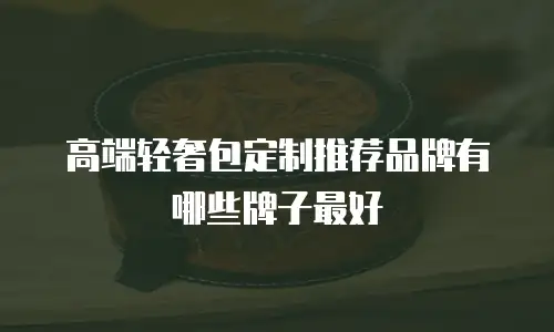 高端轻奢包定制推荐品牌有哪些牌子最好