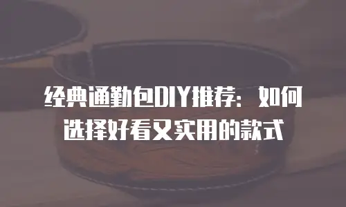 经典通勤包DIY推荐：如何选择好看又实用的款式