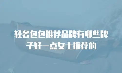 轻奢包包推荐品牌有哪些牌子好一点女士推荐的