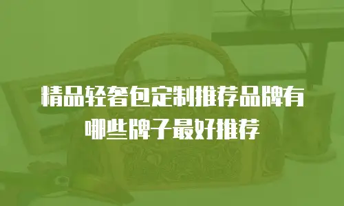精品轻奢包定制推荐品牌有哪些牌子最好推荐