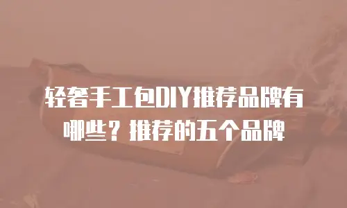 轻奢手工包DIY推荐品牌有哪些？推荐的五个品牌