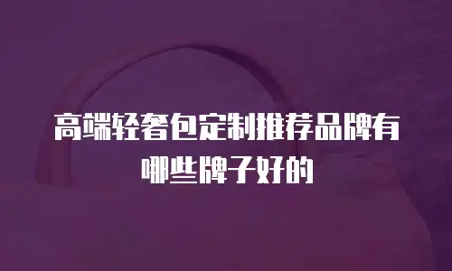 高端轻奢包定制推荐品牌有哪些牌子好的