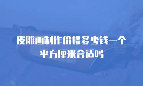 皮雕画制作价格多少钱一个平方厘米合适吗