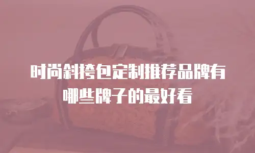 时尚斜挎包定制推荐品牌有哪些牌子的最好看