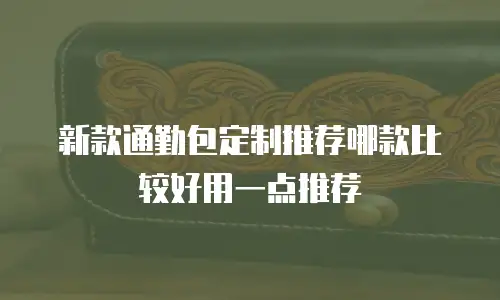新款通勤包定制推荐哪款比较好用一点推荐
