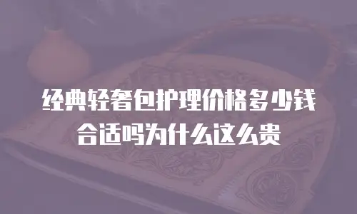 经典轻奢包护理价格多少钱合适吗为什么这么贵