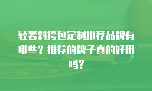 轻奢斜挎包定制推荐品牌有哪些？推荐的牌子真的好用吗？