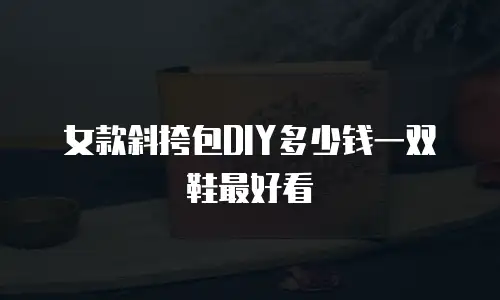 女款斜挎包DIY多少钱一双鞋最好看