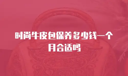 时尚牛皮包保养多少钱一个月合适吗
