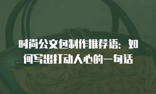 时尚公文包制作推荐语：如何写出打动人心的一句话