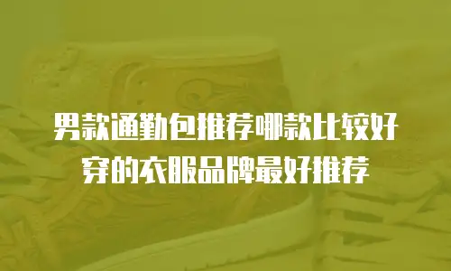 男款通勤包推荐哪款比较好穿的衣服品牌最好推荐