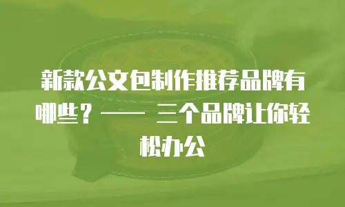 新款公文包制作推荐品牌有哪些？&mdash;&mdash; 三个品牌让你轻松办公