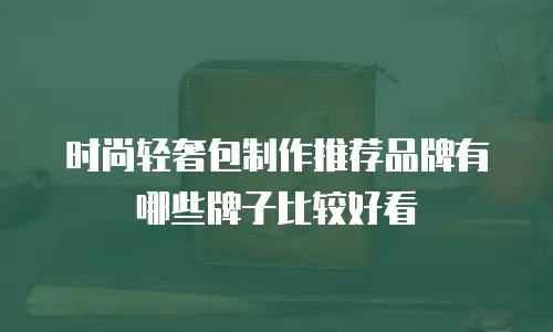 时尚轻奢包制作推荐品牌有哪些牌子比较好看