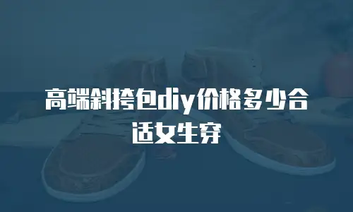 高端斜挎包diy价格多少合适女生穿