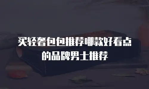 买轻奢包包推荐哪款好看点的品牌男士推荐