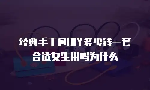经典手工包DIY多少钱一套合适女生用吗为什么