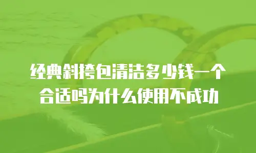经典斜挎包清洁多少钱一个合适吗为什么使用不成功