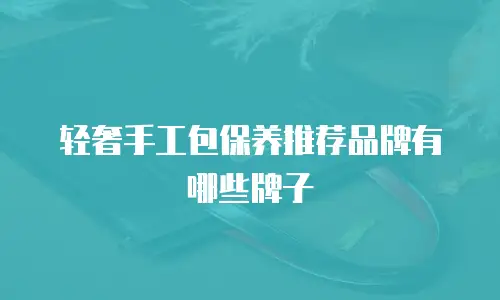 轻奢手工包保养推荐品牌有哪些牌子