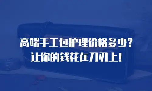 高端手工包护理价格多少？让你的钱花在刀刃上！