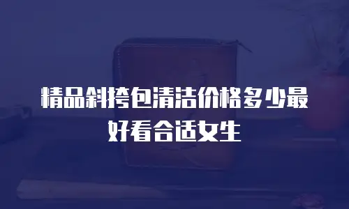 精品斜挎包清洁价格多少最好看合适女生