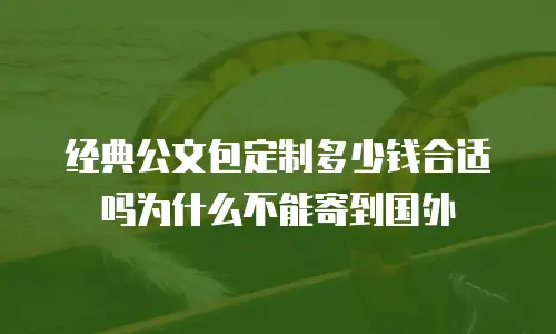经典公文包定制多少钱合适吗为什么不能寄到国外