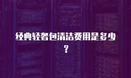经典轻奢包清洁费用是多少？