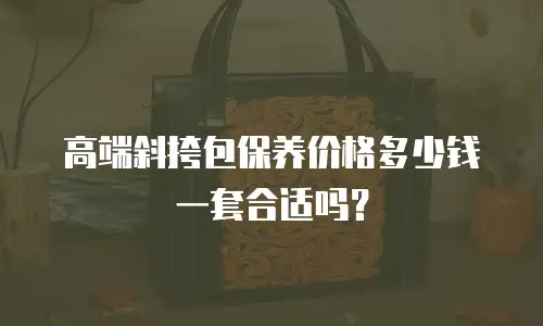 高端斜挎包保养价格多少钱一套合适吗？