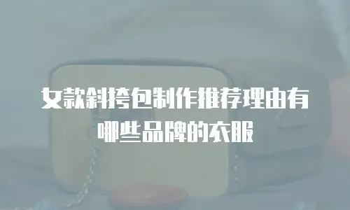 女款斜挎包制作推荐理由有哪些品牌的衣服