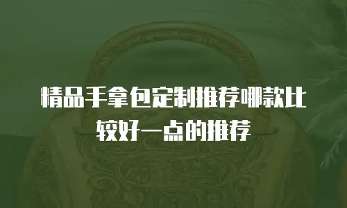 精品手拿包定制推荐哪款比较好一点的推荐