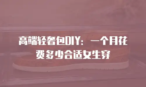 高端轻奢包DIY：一个月花费多少合适女生穿
