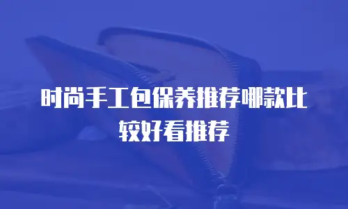 时尚手工包保养推荐哪款比较好看推荐