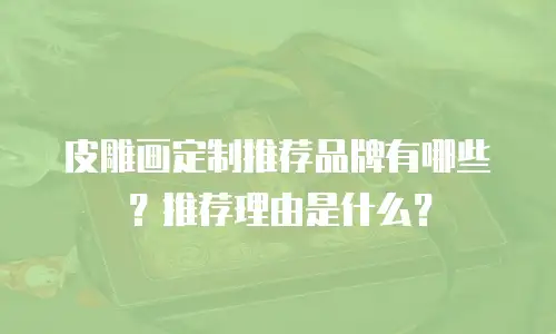 皮雕画定制推荐品牌有哪些？推荐理由是什么？
