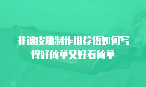 非遗皮雕制作推荐语如何写得好简单又好看简单