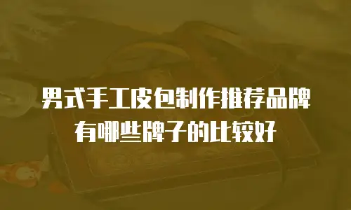 男式手工皮包制作推荐品牌有哪些牌子的比较好