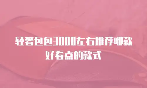 轻奢包包3000左右推荐哪款好看点的款式