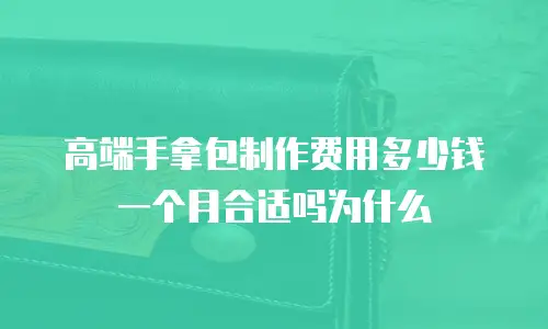 高端手拿包制作费用多少钱一个月合适吗为什么