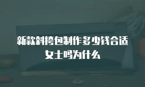 新款斜挎包制作多少钱合适女士吗为什么