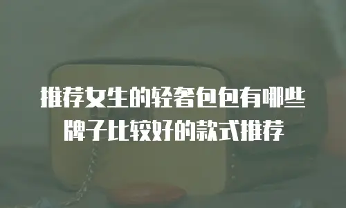 推荐女生的轻奢包包有哪些牌子比较好的款式推荐