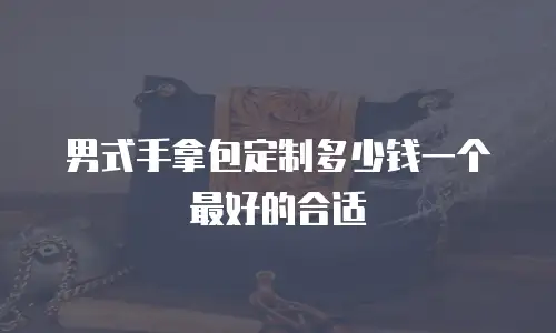 男式手拿包定制多少钱一个最好的合适