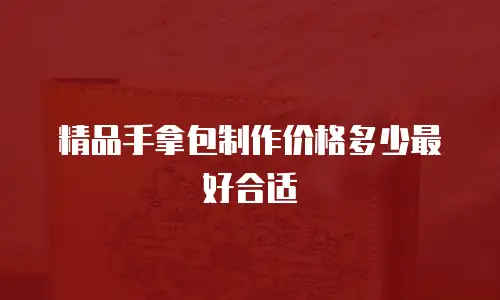精品手拿包制作价格多少最好合适